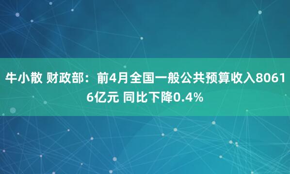 牛小散 财政部：前4月全国一般公共预算收入80616亿元 同比下降0.4%