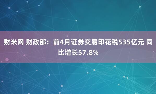 财米网 财政部：前4月证券交易印花税535亿元 同比增长57.8%