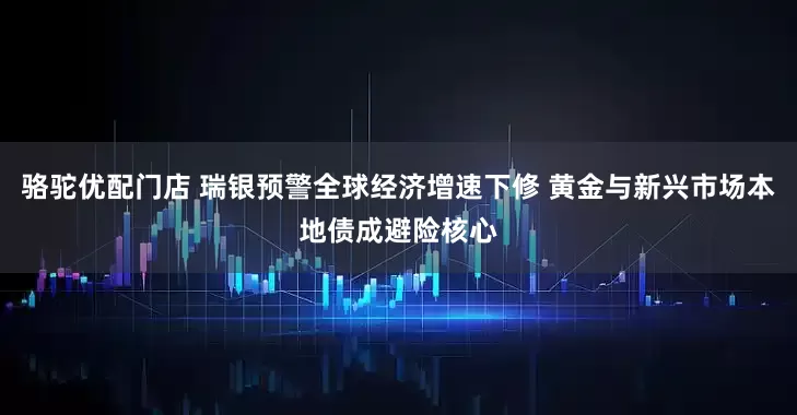 骆驼优配门店 瑞银预警全球经济增速下修 黄金与新兴市场本地债成避险核心