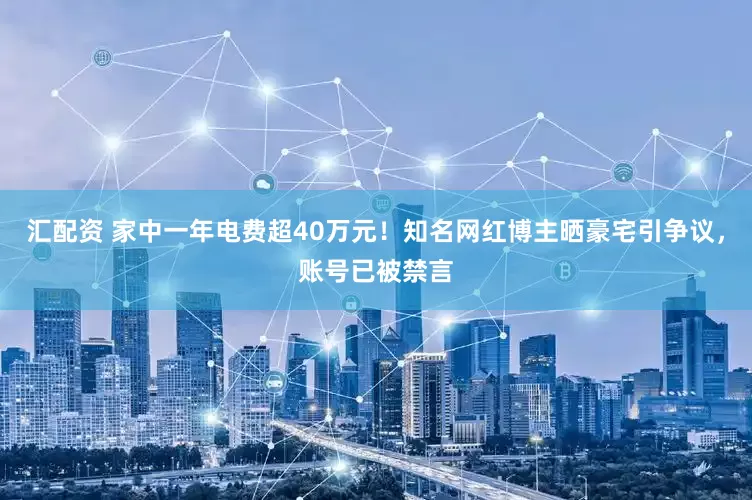 汇配资 家中一年电费超40万元！知名网红博主晒豪宅引争议，账号已被禁言