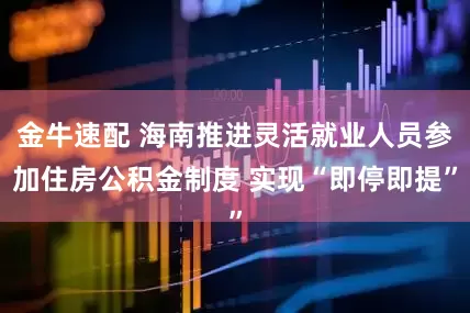 金牛速配 海南推进灵活就业人员参加住房公积金制度 实现“即停即提”