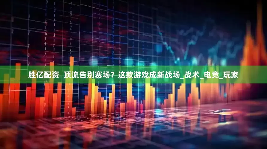 胜亿配资  顶流告别赛场？这款游戏成新战场_战术_电竞_玩家