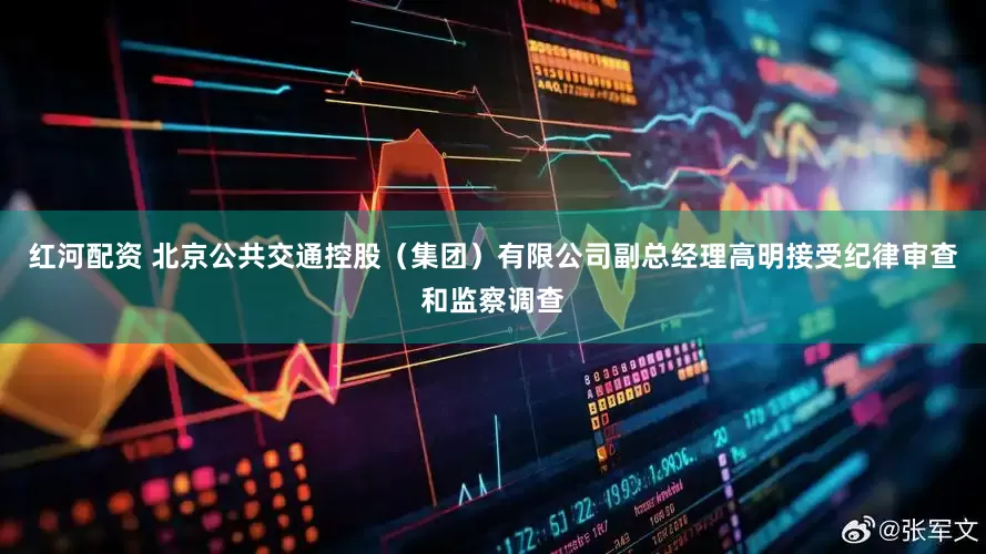红河配资 北京公共交通控股（集团）有限公司副总经理高明接受纪律审查和监察调查