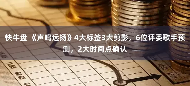 快牛盘 《声鸣远扬》4大标签3大剪影，6位评委歌手预测，2大时间点确认