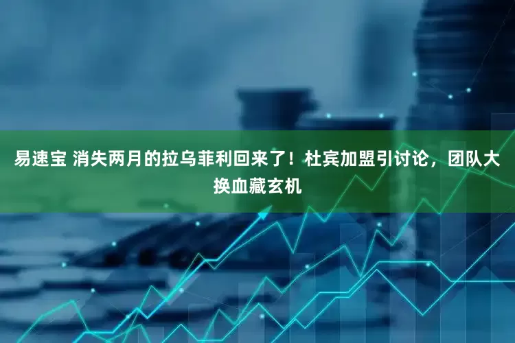 易速宝 消失两月的拉乌菲利回来了！杜宾加盟引讨论，团队大换血藏玄机