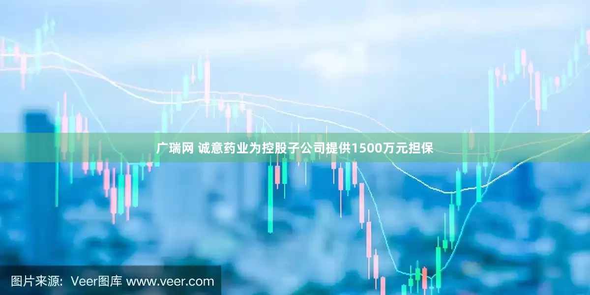 广瑞网 诚意药业为控股子公司提供1500万元担保