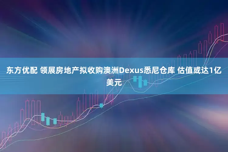 东方优配 领展房地产拟收购澳洲Dexus悉尼仓库 估值或达1亿美元