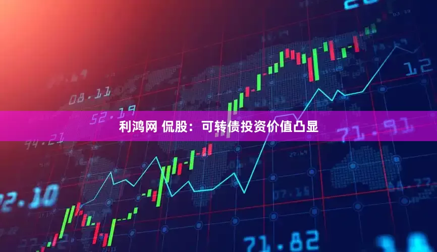 利鸿网 侃股：可转债投资价值凸显