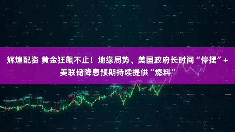 辉煌配资 黄金狂飙不止！地缘局势、美国政府长时间“停摆”+美联储降息预期持续提供“燃料”