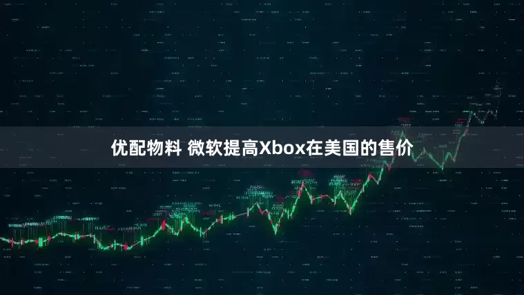 优配物料 微软提高Xbox在美国的售价