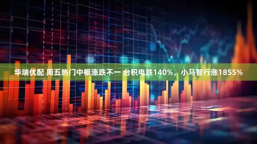华瑞优配 周五热门中概涨跌不一 台积电跌140%，小马智行涨1855%