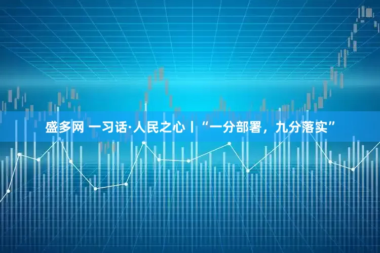 盛多网 一习话·人民之心丨“一分部署，九分落实”